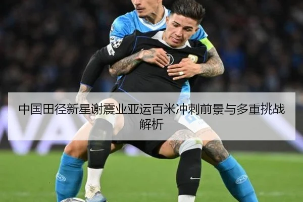 中国田径新星谢震业亚运百米冲刺前景与多重挑战解析